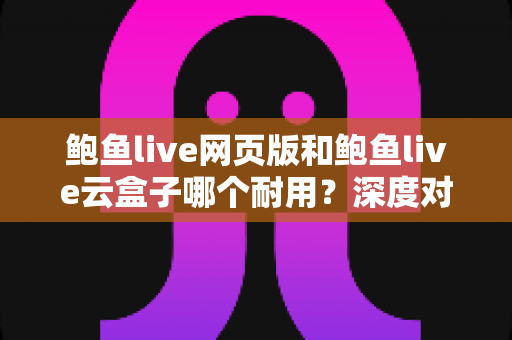 鲍鱼live网页版和鲍鱼live云盒子哪个耐用？深度对比分析与使用寿命全解析