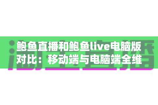 鲍鱼直播和鲍鱼live电脑版对比:移动端与电脑端全维度解析,看完就知道怎么选 鲍鱼直播和鲍鱼live电脑版对比:移动端与电脑端全维度解析,看完就知道怎么选