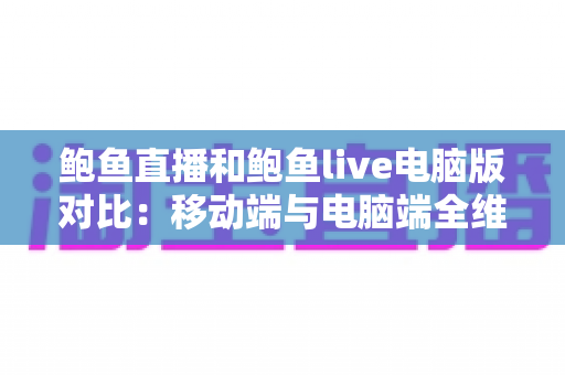 鲍鱼直播和鲍鱼live电脑版对比:移动端与电脑端全维度解析,看完就知道怎么选 鲍鱼直播和鲍鱼live电脑版对比:移动端与电脑端全维度解析,看完就知道怎么选