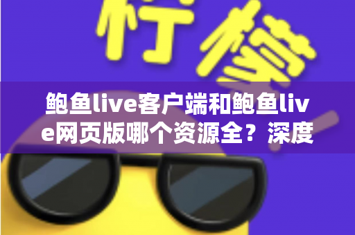 鲍鱼live客户端和鲍鱼live网页版哪个资源全?深度对比分析帮你选对最佳观看入口 鲍鱼live客户端和鲍鱼live网页版哪个资源全?深度对比分析帮你选对最佳观看入口