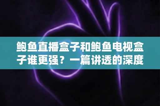 鲍鱼直播盒子和鲍鱼电视盒子谁更强?一篇讲透的深度对比评测 鲍鱼直播盒子和鲍鱼电视盒子谁更强?一篇讲透的深度对比评测