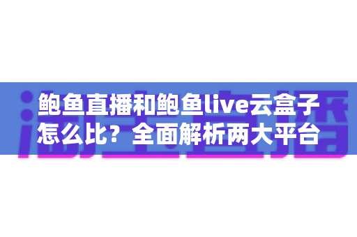 鲍鱼直播和鲍鱼live云盒子怎么比?全面解析两大平台差异与选择指南 鲍鱼直播和鲍鱼live云盒子怎么比?全面解析两大平台差异与选择指南