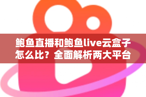 鲍鱼直播和鲍鱼live云盒子怎么比?全面解析两大平台差异与选择指南 鲍鱼直播和鲍鱼live云盒子怎么比?全面解析两大平台差异与选择指南