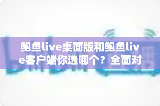 鲍鱼live桌面版和鲍鱼live客户端你选哪个?全面对比助你轻松做出最佳选择 鲍鱼live桌面版和鲍鱼live客户端你选哪个?全面对比助你轻松做出最佳选择