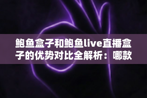 鲍鱼盒子和鲍鱼live直播盒子的优势对比全解析:哪款电视盒子更适合你的家庭影音娱乐? 鲍鱼盒子和鲍鱼live直播盒子的优势对比全解析:哪款电视盒子更适合你的家庭影音娱乐?