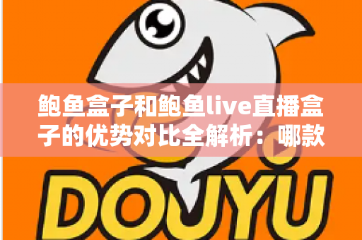 鲍鱼盒子和鲍鱼live直播盒子的优势对比全解析:哪款电视盒子更适合你的家庭影音娱乐? 鲍鱼盒子和鲍鱼live直播盒子的优势对比全解析:哪款电视盒子更适合你的家庭影音娱乐?