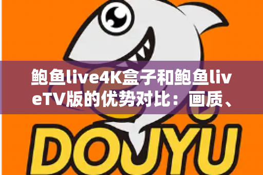鲍鱼live4K盒子和鲍鱼liveTV版的优势对比：画质、性能、价格全面解析，助你选对高清观影方案