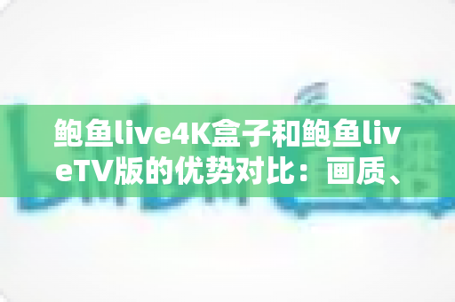 鲍鱼live4K盒子和鲍鱼liveTV版的优势对比：画质、性能、价格全面解析，助你选对高清观影方案