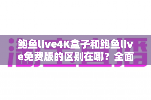 鲍鱼live4K盒子和鲍鱼live免费版的区别在哪?全面解析两大版本差异与选购指南 鲍鱼live4K盒子和鲍鱼live免费版的区别在哪?全面解析两大版本差异与选购指南
