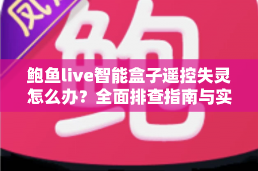 鲍鱼live智能盒子遥控失灵怎么办?全面排查指南与实用解决技巧一学就会 鲍鱼live智能盒子遥控失灵怎么办?全面排查指南与实用解决技巧一学就会