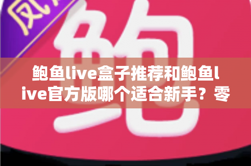 鲍鱼live盒子推荐和鲍鱼live官方版哪个适合新手?零基础用户入门选购与使用全指南 鲍鱼live盒子推荐和鲍鱼live官方版哪个适合新手?零基础用户入门选购与使用全指南