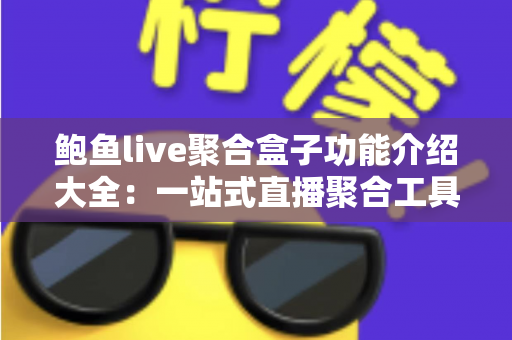 鲍鱼live聚合盒子功能介绍大全:一站式直播聚合工具全面解析与实用指南 鲍鱼live聚合盒子功能介绍大全:一站式直播聚合工具全面解析与实用指南