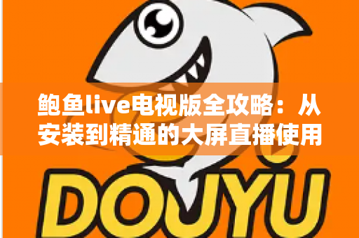 鲍鱼live电视版全攻略:从安装到精通的大屏直播使用指南 鲍鱼live电视版全攻略:从安装到精通的大屏直播使用指南