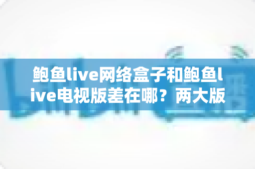 鲍鱼live网络盒子和鲍鱼live电视版差在哪?两大版本全方位对比解析,看完秒懂怎么选 鲍鱼live网络盒子和鲍鱼live电视版差在哪?两大版本全方位对比解析,看完秒懂怎么选