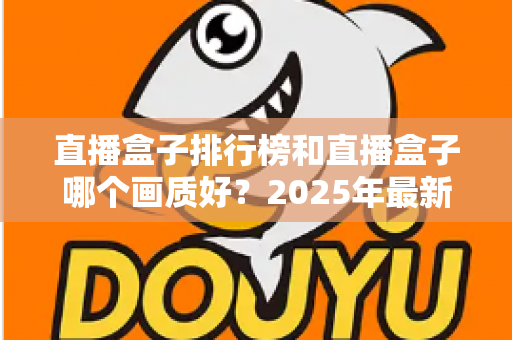 直播盒子排行榜和直播盒子哪个画质好?2025年最新选购指南与画质深度解析 直播盒子排行榜和直播盒子哪个画质好?2025年最新选购指南与画质深度解析