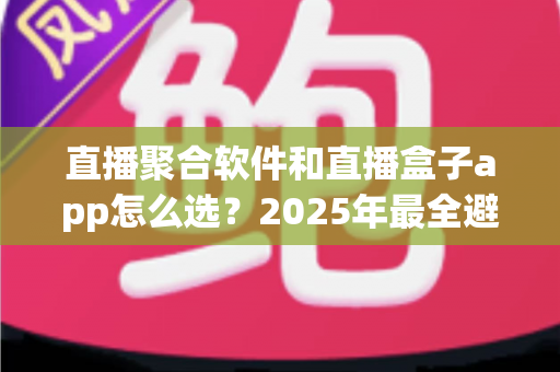 直播聚合软件和直播盒子app怎么选?2025年最全避坑与选购指南,看完不再纠结 直播聚合软件和直播盒子app怎么选?2025年最全避坑与选购指南,看完不再纠结