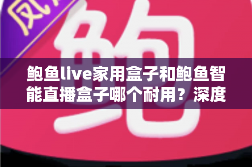 鲍鱼live家用盒子和鲍鱼智能直播盒子哪个耐用?深度实测对比帮你选对不踩坑 鲍鱼live家用盒子和鲍鱼智能直播盒子哪个耐用?深度实测对比帮你选对不踩坑