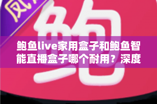 鲍鱼live家用盒子和鲍鱼智能直播盒子哪个耐用?深度实测对比帮你选对不踩坑 鲍鱼live家用盒子和鲍鱼智能直播盒子哪个耐用?深度实测对比帮你选对不踩坑