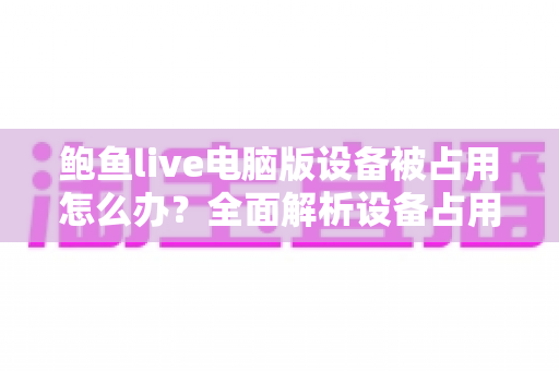 鲍鱼live电脑版设备被占用怎么办？全面解析设备占用原因与高效解决方法大全