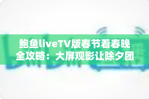 鲍鱼liveTV版春节看春晚全攻略：大屏观影让除夕团圆夜更有年味