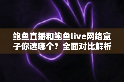 鲍鱼直播和鲍鱼live网络盒子你选哪个?全面对比解析助你找到最适合的观影方案 鲍鱼直播和鲍鱼live网络盒子你选哪个?全面对比解析助你找到最适合的观影方案