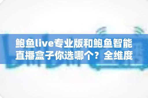 鲍鱼live专业版和鲍鱼智能直播盒子你选哪个?全维度对比评测帮你轻松做决定 鲍鱼live专业版和鲍鱼智能直播盒子你选哪个?全维度对比评测帮你轻松做决定