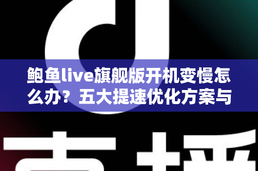 鲍鱼live旗舰版开机变慢怎么办？五大提速优化方案与日常维护全攻略