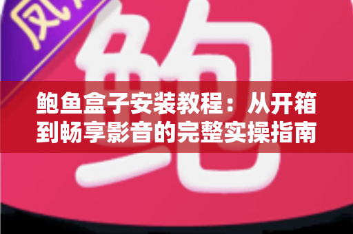 鲍鱼盒子安装教程：从开箱到畅享影音的完整实操指南（2025最新版）