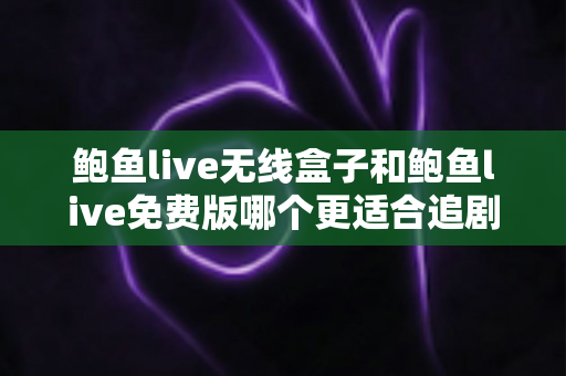 鲍鱼live无线盒子和鲍鱼live免费版哪个更适合追剧?从画质到成本的全方位追剧装备选购指南 鲍鱼live无线盒子和鲍鱼live免费版哪个更适合追剧?从画质到成本的全方位追剧装备选购指南