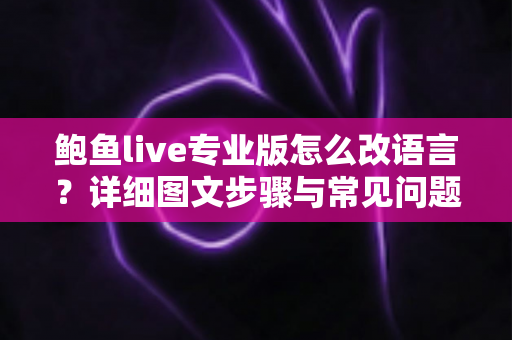 鲍鱼live专业版怎么改语言？详细图文步骤与常见问题全解析