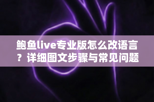 鲍鱼live专业版怎么改语言？详细图文步骤与常见问题全解析