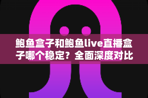 鲍鱼盒子和鲍鱼live直播盒子哪个稳定?全面深度对比解析,帮你选对不踩坑 鲍鱼盒子和鲍鱼live直播盒子哪个稳定?全面深度对比解析,帮你选对不踩坑