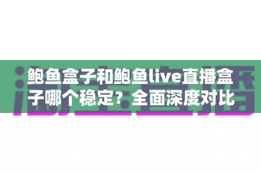 鲍鱼盒子和鲍鱼live直播盒子哪个稳定?全面深度对比解析,帮你选对不踩坑 鲍鱼盒子和鲍鱼live直播盒子哪个稳定?全面深度对比解析,帮你选对不踩坑