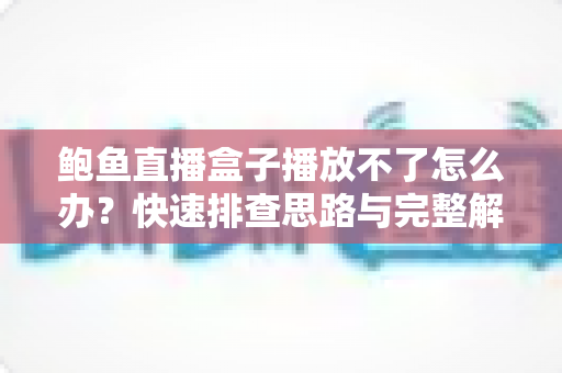 鲍鱼直播盒子播放不了怎么办?快速排查思路与完整解决方案大全 鲍鱼直播盒子播放不了怎么办?快速排查思路与完整解决方案大全