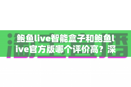 鲍鱼live智能盒子和鲍鱼live官方版哪个评价高？深度对比评测与选购全指南