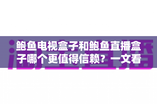 鲍鱼电视盒子和鲍鱼直播盒子哪个更值得信赖？一文看懂两类盒子的差异与选购逻辑