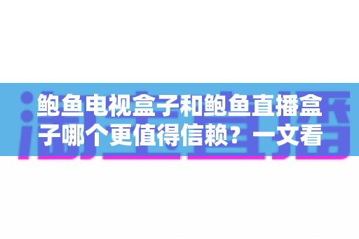 鲍鱼电视盒子和鲍鱼直播盒子哪个更值得信赖？一文看懂两类盒子的差异与选购逻辑