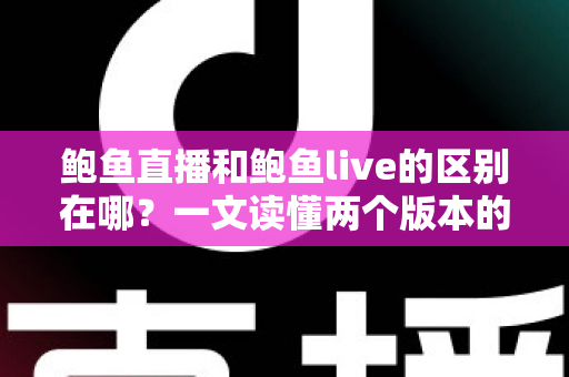 鲍鱼直播和鲍鱼live的区别在哪？一文读懂两个版本的核心差异与选择指南