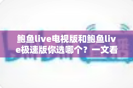 鲍鱼live电视版和鲍鱼live极速版你选哪个？一文看懂双版本差异与选择攻略
