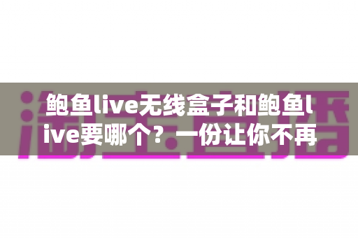 鲍鱼live无线盒子和鲍鱼live要哪个？一份让你不再纠结的选购对比指南
