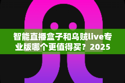 智能直播盒子和乌贼live专业版哪个更值得买?2025年直播设备深度评测与选购避坑指南 智能直播盒子和乌贼live专业版哪个更值得买?2025年直播设备深度评测与选购避坑指南