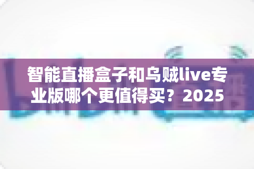 智能直播盒子和乌贼live专业版哪个更值得买？2025年直播设备深度评测与选购避坑指南