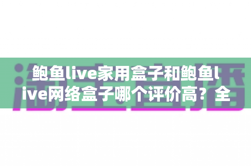 鲍鱼live家用盒子和鲍鱼live网络盒子哪个评价高?全方位深度对比评测,帮你选对不花冤枉钱 鲍鱼live家用盒子和鲍鱼live网络盒子哪个评价高?全方位深度对比评测,帮你选对不花冤枉钱