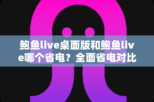 鲍鱼live桌面版和鲍鱼live哪个省电?全面省电对比分析与实用技巧一次看懂 鲍鱼live桌面版和鲍鱼live哪个省电?全面省电对比分析与实用技巧一次看懂