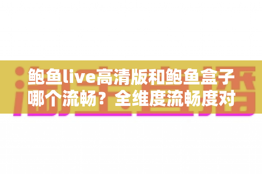 鲍鱼live高清版和鲍鱼盒子哪个流畅？全维度流畅度对比与实用选择指南