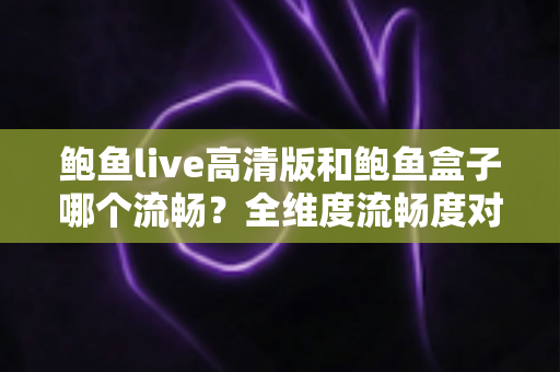 鲍鱼live高清版和鲍鱼盒子哪个流畅？全维度流畅度对比与实用选择指南
