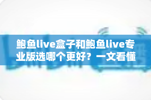鲍鱼live盒子和鲍鱼live专业版选哪个更好?一文看懂差异,选对不踩坑 鲍鱼live盒子和鲍鱼live专业版选哪个更好?一文看懂差异,选对不踩坑
