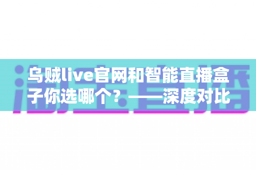 乌贼live官网和智能直播盒子你选哪个?——深度对比成本、画质与稳定性,帮你找到最优开播方案 乌贼live官网和智能直播盒子你选哪个?——深度对比成本、画质与稳定性,帮你找到最优开播方案