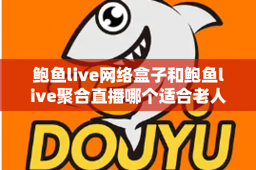 鲍鱼live网络盒子和鲍鱼live聚合直播哪个适合老人?长辈观影方案五大维度对比与选购全攻略 鲍鱼live网络盒子和鲍鱼live聚合直播哪个适合老人?长辈观影方案五大维度对比与选购全攻略