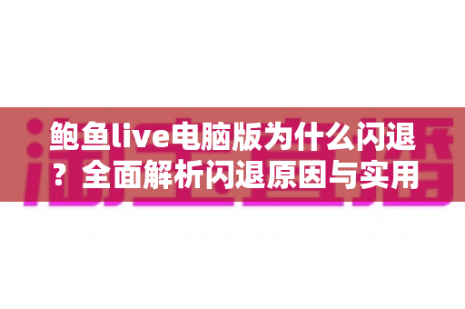 鲍鱼live电脑版为什么闪退？全面解析闪退原因与实用修复指南